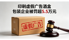 浙江一包装企业印制虚假广告酒盒 被依法处罚