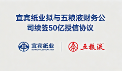 宜宾纸业拟与五粮液财务公司续签协议,日贷款额度上限40亿