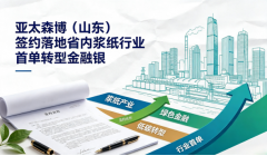 亚太森博(山东)签约落地省内浆纸行业首单转型金融银团贷款
